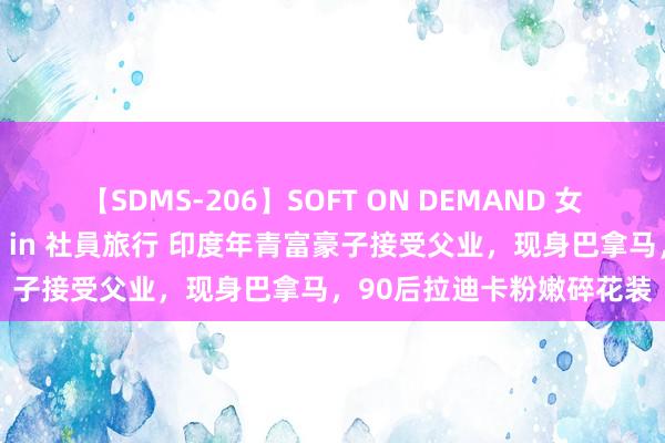 【SDMS-206】SOFT ON DEMAND 女子社員スペシャル野球拳 in 社員旅行 印度年青富豪子接受父业，现身巴拿马，90后拉迪卡粉嫩碎花装