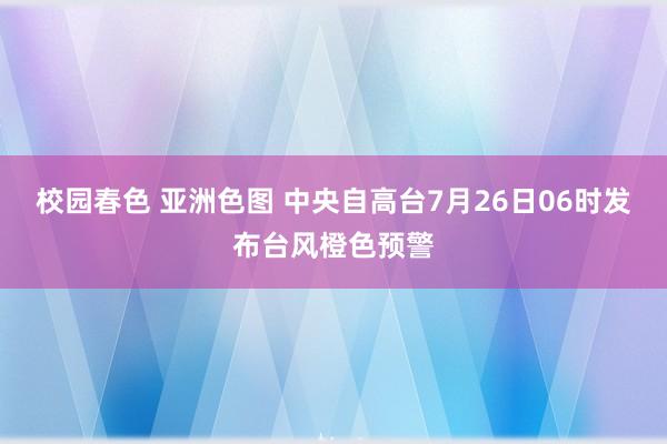 校园春色 亚洲色图 中央自高台7月26日06时发布台风橙色预警