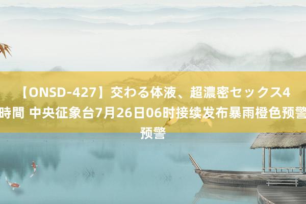 【ONSD-427】交わる体液、超濃密セックス4時間 中央征象台7月26日06时接续发布暴雨橙色预警