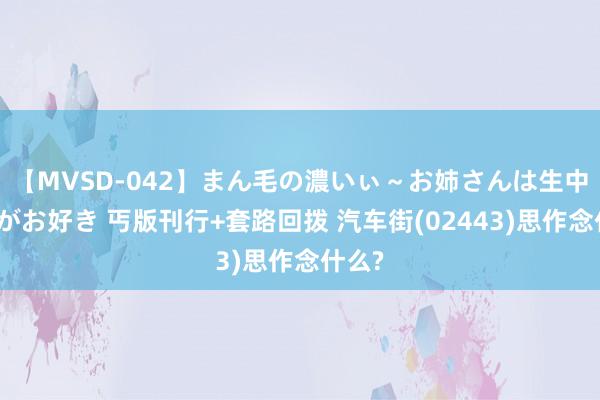 【MVSD-042】まん毛の濃いぃ～お姉さんは生中出しがお好き 丐版刊行+套路回拨 汽车街(02443)思作念什么?