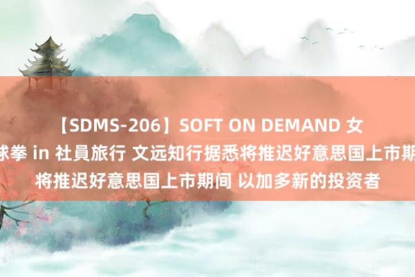 【SDMS-206】SOFT ON DEMAND 女子社員スペシャル野球拳 in 社員旅行 文远知行据悉将推迟好意思国上市期间 以加多新的投资者