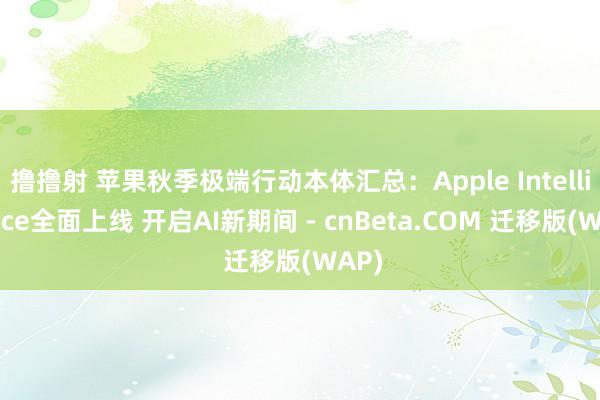 撸撸射 苹果秋季极端行动本体汇总：Apple Intelligence全面上线 开启AI新期间 - cnBeta.COM 迁移版(WAP)