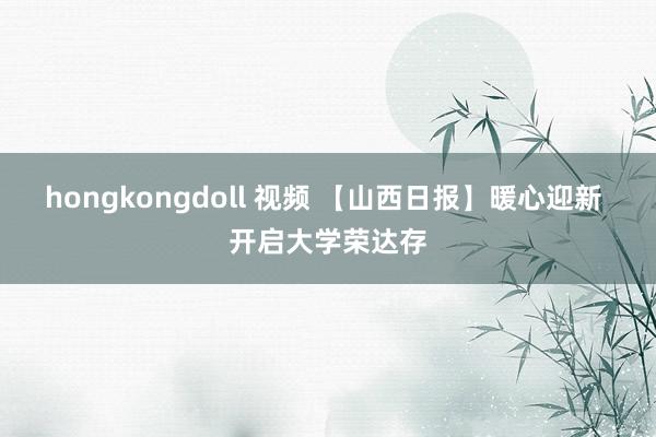 hongkongdoll 视频 【山西日报】暖心迎新 开启大学荣达存