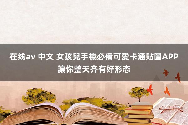 在线av 中文 女孩兒手機必備　可愛卡通貼圖APP讓你整天齐有好形态