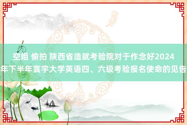 空姐 偷拍 陕西省造就考验院对于作念好2024年下半年寰宇大学英语四、六级考验报名使命的见告