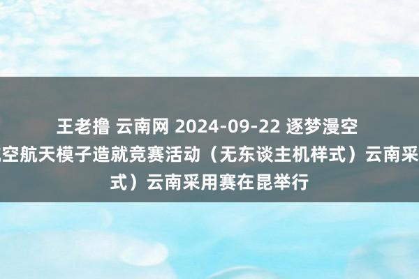 王老撸 云南网 2024-09-22 逐梦漫空 宇宙青少年航空航天模子造就竞赛活动（无东谈主机样式）云南采用赛在昆举行