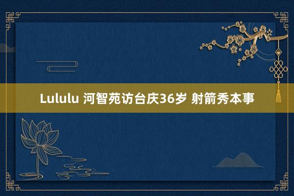 Lululu 河智苑访台庆36岁 射箭秀本事