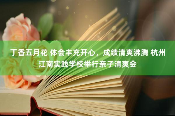 丁香五月花 体会丰充开心，成绩清爽沸腾 杭州江南实践学校举行亲子清爽会